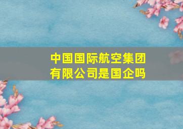 中国国际航空集团有限公司是国企吗