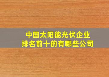 中国太阳能光伏企业排名前十的有哪些公司