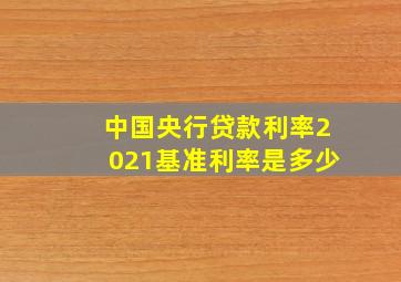 中国央行贷款利率2021基准利率是多少