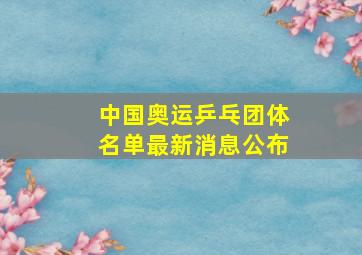 中国奥运乒乓团体名单最新消息公布