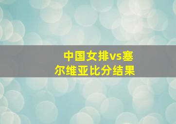 中国女排vs塞尔维亚比分结果