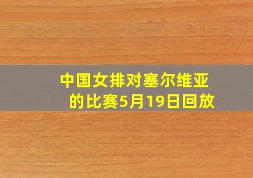 中国女排对塞尔维亚的比赛5月19日回放