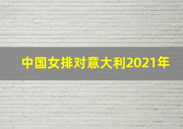 中国女排对意大利2021年