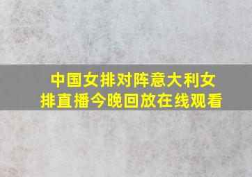 中国女排对阵意大利女排直播今晚回放在线观看