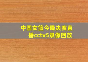 中国女篮今晚决赛直播cctv5录像回放