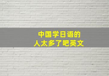 中国学日语的人太多了吧英文