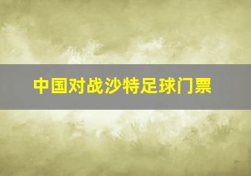 中国对战沙特足球门票