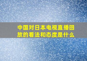 中国对日本电视直播回放的看法和态度是什么