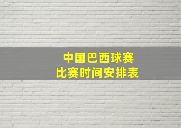 中国巴西球赛比赛时间安排表