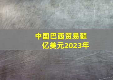 中国巴西贸易额亿美元2023年