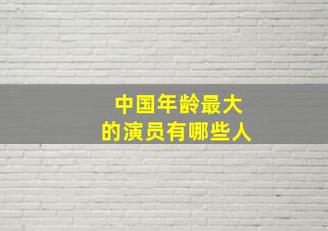 中国年龄最大的演员有哪些人