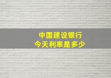 中国建设银行今天利率是多少