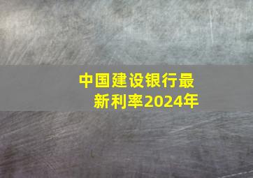 中国建设银行最新利率2024年