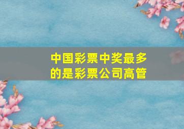 中国彩票中奖最多的是彩票公司高管