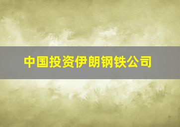 中国投资伊朗钢铁公司