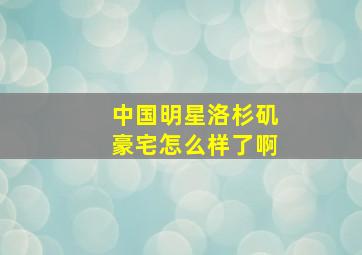 中国明星洛杉矶豪宅怎么样了啊