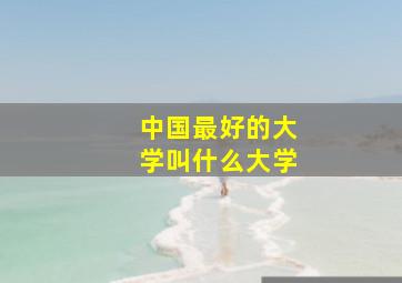 中国最好的大学叫什么大学