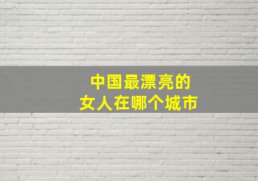 中国最漂亮的女人在哪个城市