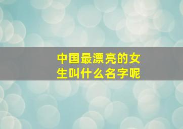 中国最漂亮的女生叫什么名字呢