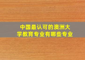 中国最认可的澳洲大学教育专业有哪些专业