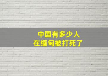 中国有多少人在缅甸被打死了