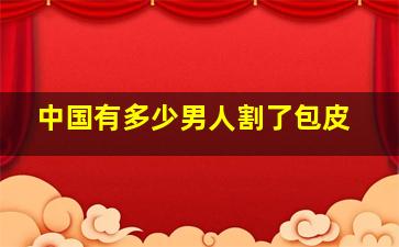 中国有多少男人割了包皮