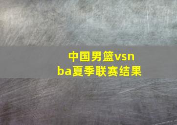 中国男篮vsnba夏季联赛结果