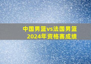 中国男篮vs法国男篮2024年资格赛成绩