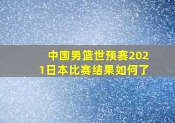 中国男篮世预赛2021日本比赛结果如何了