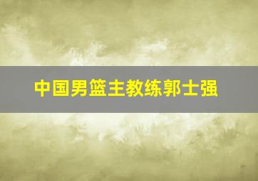 中国男篮主教练郭士强