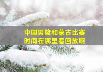 中国男篮和蒙古比赛时间在哪里看回放啊