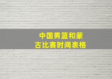 中国男篮和蒙古比赛时间表格