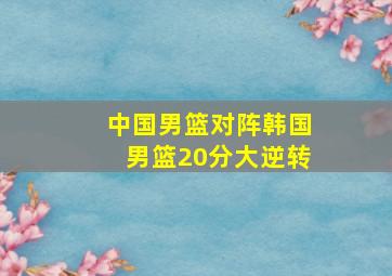 中国男篮对阵韩国男篮20分大逆转