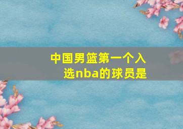 中国男篮第一个入选nba的球员是