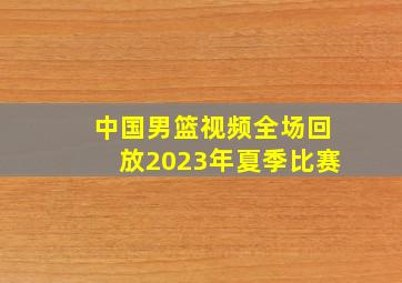 中国男篮视频全场回放2023年夏季比赛