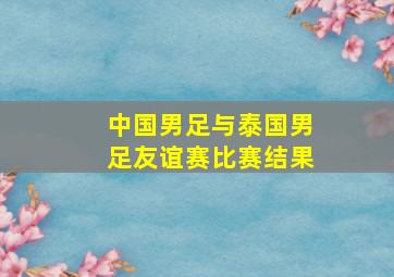 中国男足与泰国男足友谊赛比赛结果