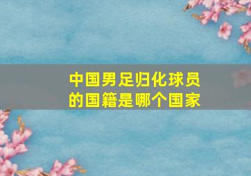 中国男足归化球员的国籍是哪个国家