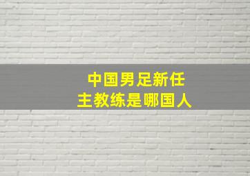 中国男足新任主教练是哪国人