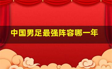 中国男足最强阵容哪一年