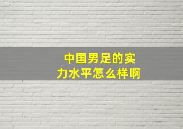 中国男足的实力水平怎么样啊