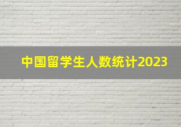 中国留学生人数统计2023