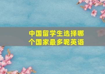 中国留学生选择哪个国家最多呢英语