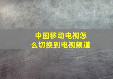 中国移动电视怎么切换到电视频道