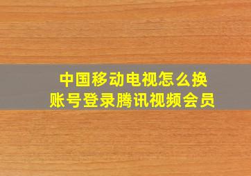 中国移动电视怎么换账号登录腾讯视频会员