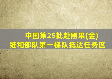 中国第25批赴刚果(金)维和部队第一梯队抵达任务区