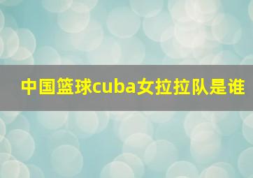 中国篮球cuba女拉拉队是谁