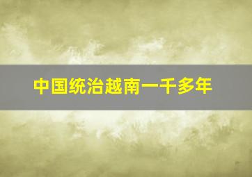 中国统治越南一千多年