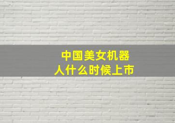 中国美女机器人什么时候上市