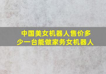 中国美女机器人售价多少一台能做家务女机器人