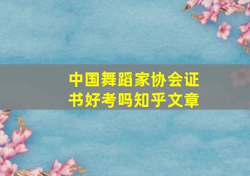 中国舞蹈家协会证书好考吗知乎文章